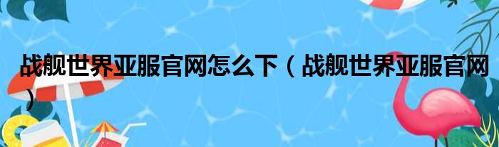 战舰世界亚服官网怎么下（战舰世界亚服官网）