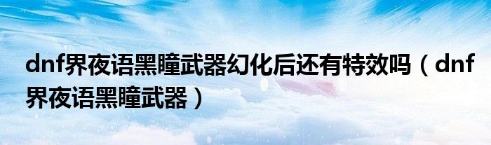 dnf界夜语黑瞳武器幻化后还有特效吗（dnf界夜语黑瞳武器）