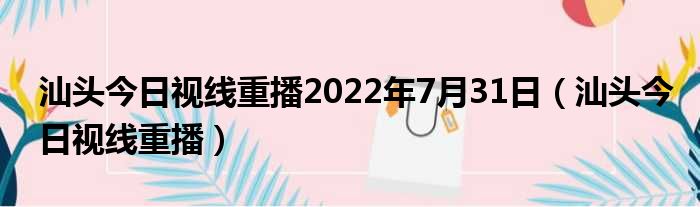 汕头今日视线重播2022年7月31日（汕头今日视线重播）