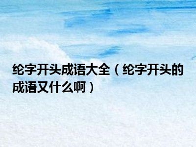 纶字开头成语大全（纶字开头的成语又什么啊）