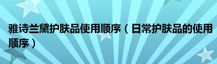 雅诗兰黛护肤品使用顺序（日常护肤品的使用顺序）