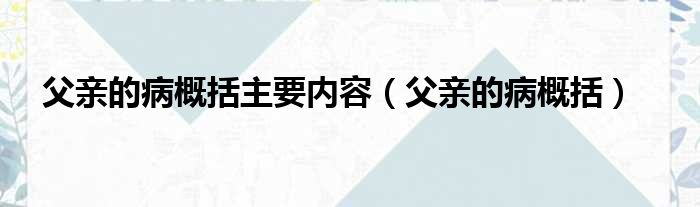 父亲的病概括主要内容（父亲的病概括）