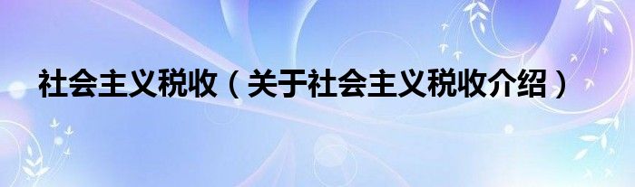  社会主义税收（关于社会主义税收介绍）