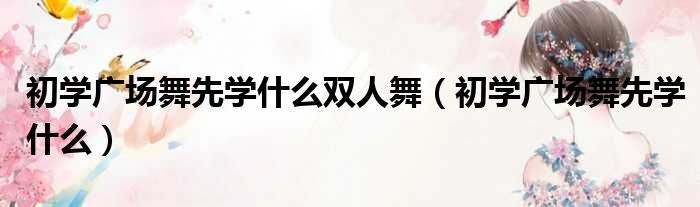 初学广场舞先学什么双人舞（初学广场舞先学什么）