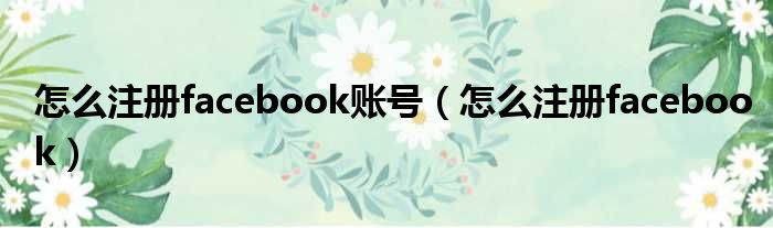 怎么注册facebook账号（怎么注册facebook）