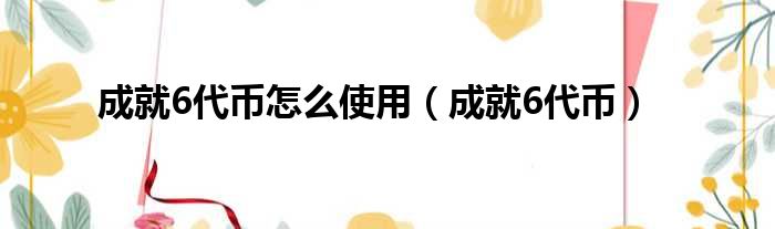 成就6代币怎么使用（成就6代币）