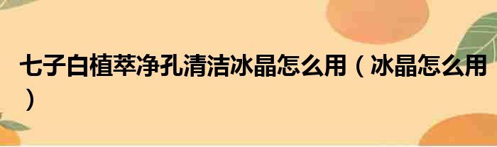 七子白植萃净孔清洁冰晶怎么用（冰晶怎么用）