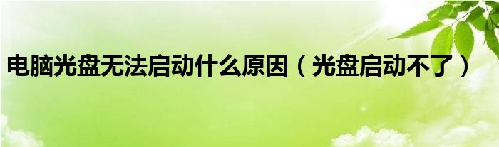  电脑光盘无法启动什么原因（光盘启动不了）