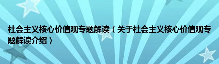  社会主义核心价值观专题解读（关于社会主义核心价值观专题解读介绍）