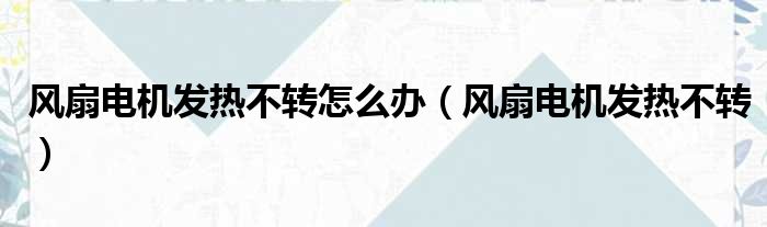 风扇电机发热不转怎么办（风扇电机发热不转）