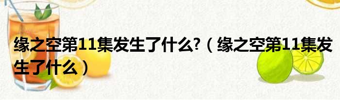 缘之空第11集发生了什么 （缘之空第11集发生了什么）