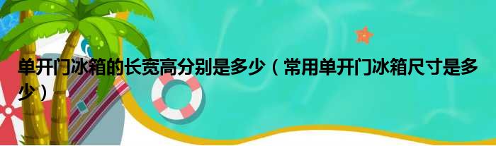 单开门冰箱的长宽高分别是多少（常用单开门冰箱尺寸是多少）