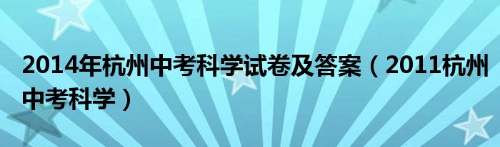  2014年杭州中考科学试卷及答案（2011杭州中考科学）