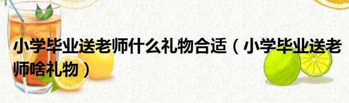 小学毕业送老师什么礼物合适（小学毕业送老师啥礼物）