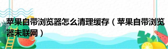 苹果自带浏览器怎么清理缓存（苹果自带浏览器未联网）