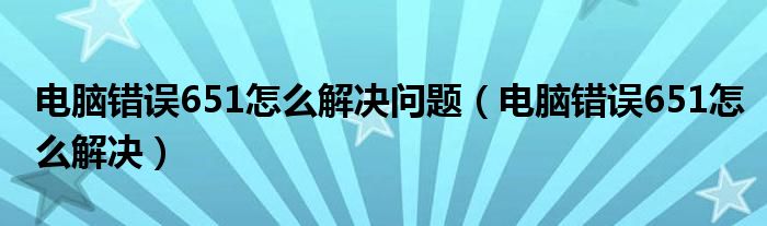 电脑错误651怎么解决问题（电脑错误651怎么解决）