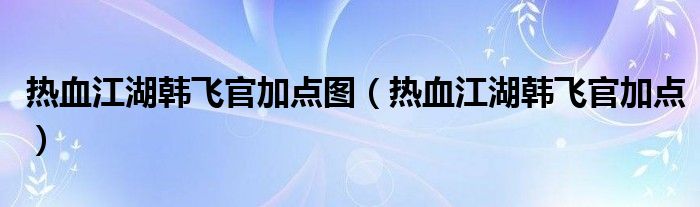  热血江湖韩飞官加点图（热血江湖韩飞官加点）