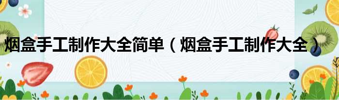 烟盒手工制作大全简单（烟盒手工制作大全）