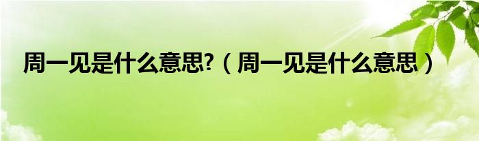  周一见是什么意思 （周一见是什么意思）