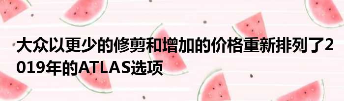 大众以更少的修剪和增加的价格重新排列了2019年的ATLAS选项