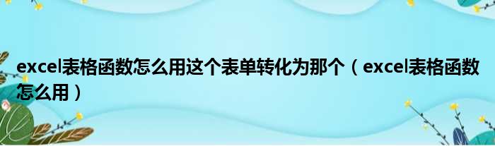 excel表格函数怎么用这个表单转化为那个（excel表格函数怎么用）