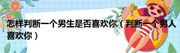 怎样判断一个男生是否喜欢你（判断一个男人喜欢你）