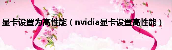 显卡设置为高性能（nvidia显卡设置高性能）