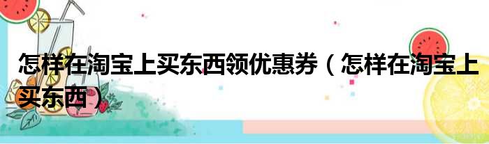 怎样在淘宝上买东西领优惠券（怎样在淘宝上买东西）