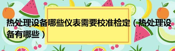 热处理设备哪些仪表需要校准检定（热处理设备有哪些）