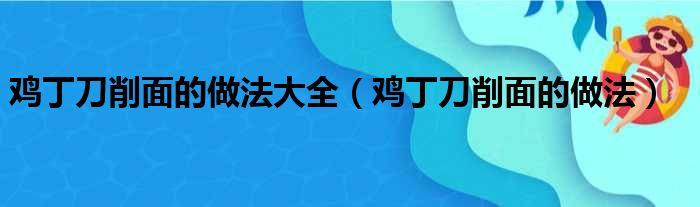 鸡丁刀削面的做法大全（鸡丁刀削面的做法）