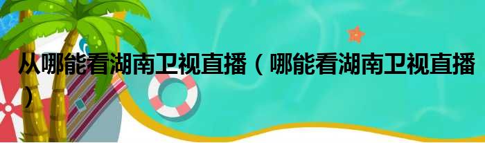 从哪能看湖南卫视直播（哪能看湖南卫视直播）