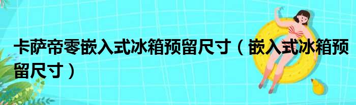 卡萨帝零嵌入式冰箱预留尺寸（嵌入式冰箱预留尺寸）