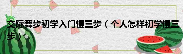 交际舞步初学入门慢三步（个人怎样初学慢三步）