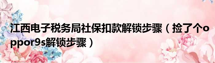 江西电子税务局社保扣款解锁步骤（捡了个oppor9s解锁步骤）