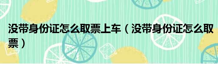 没带身份证怎么取票上车（没带身份证怎么取票）