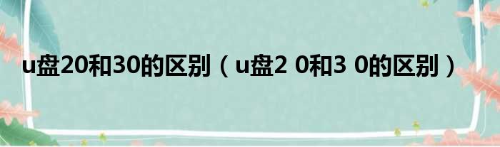 u盘20和30的区别（u盘2 0和3 0的区别）