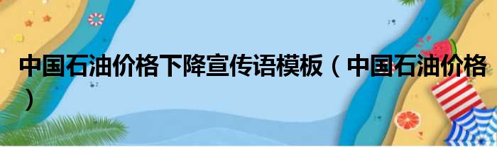 中国石油价格下降宣传语模板（中国石油价格）