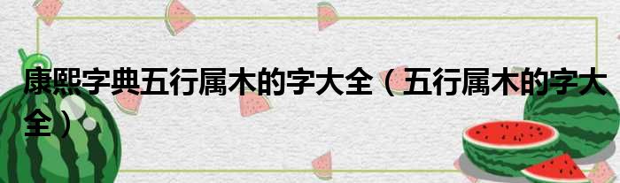 康熙字典五行属木的字大全（五行属木的字大全）