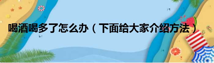 喝酒喝多了怎么办（下面给大家介绍方法）