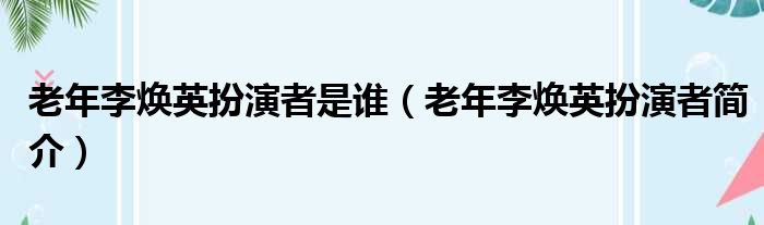 老年李焕英扮演者是谁（老年李焕英扮演者简介）