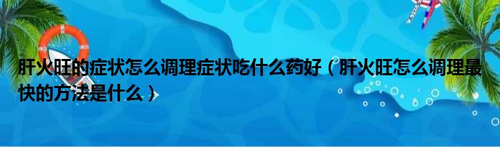 肝火旺的症状怎么调理症状吃什么药好（肝火旺怎么调理最快的方法是什么）