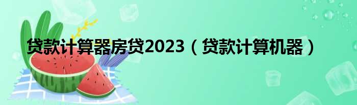 贷款计算器房贷2023（贷款计算机器）