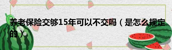 养老保险交够15年可以不交吗（是怎么规定的）