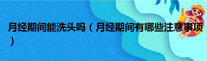 月经期间能洗头吗（月经期间有哪些注意事项）