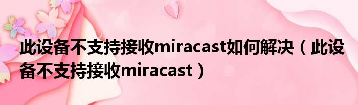 此设备不支持接收miracast如何解决（此设备不支持接收miracast）