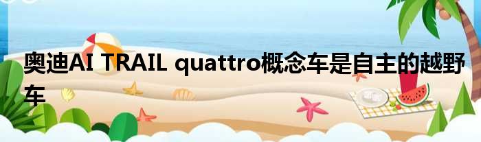 奥迪AI TRAIL quattro概念车是自主的越野车