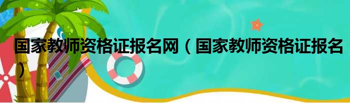 国家教师资格证报名网（国家教师资格证报名）