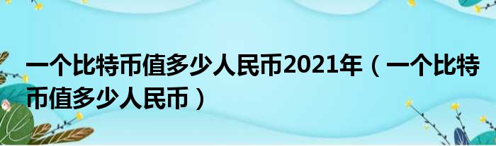 一个比特币值多少人民币2021年（一个比特币值多少人民币）