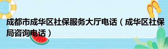 成都市成华区社保服务大厅电话（成华区社保局咨询电话）