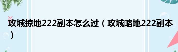 攻城掠地222副本怎么过（攻城略地222副本）